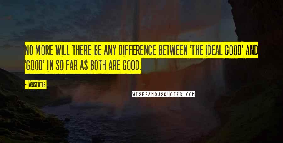 Aristotle. Quotes: No more will there be any difference between 'the ideal good' and 'good' in so far as both are good.