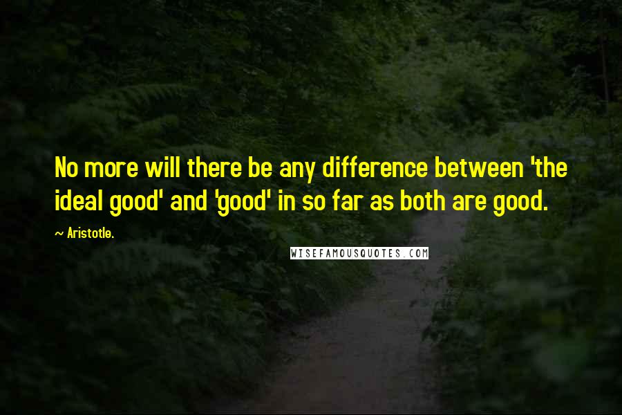 Aristotle. Quotes: No more will there be any difference between 'the ideal good' and 'good' in so far as both are good.