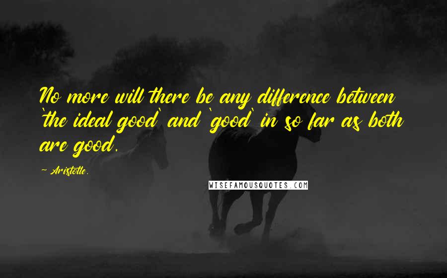 Aristotle. Quotes: No more will there be any difference between 'the ideal good' and 'good' in so far as both are good.