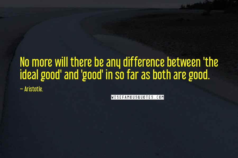 Aristotle. Quotes: No more will there be any difference between 'the ideal good' and 'good' in so far as both are good.