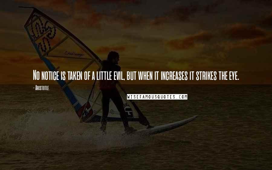 Aristotle. Quotes: No notice is taken of a little evil, but when it increases it strikes the eye.