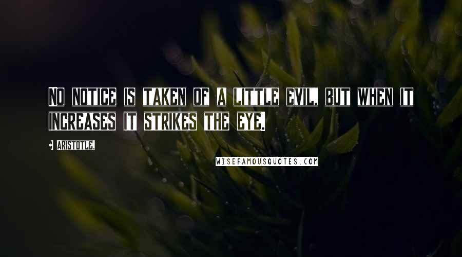 Aristotle. Quotes: No notice is taken of a little evil, but when it increases it strikes the eye.