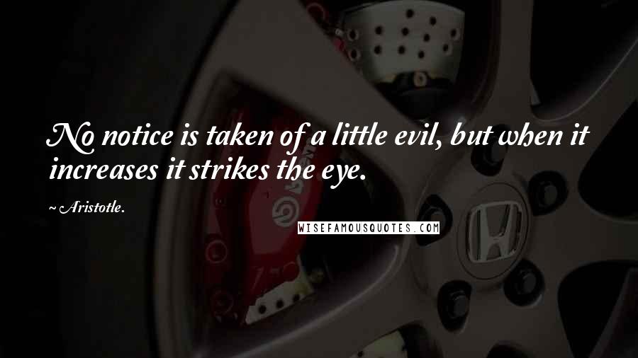 Aristotle. Quotes: No notice is taken of a little evil, but when it increases it strikes the eye.