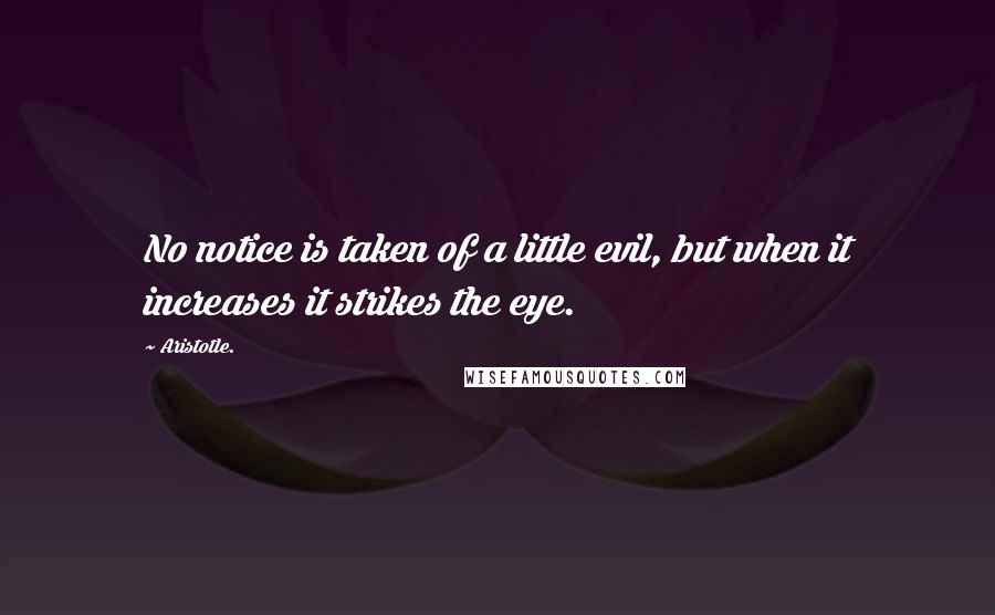 Aristotle. Quotes: No notice is taken of a little evil, but when it increases it strikes the eye.