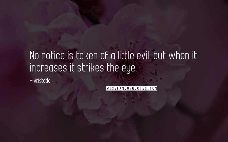 Aristotle. Quotes: No notice is taken of a little evil, but when it increases it strikes the eye.