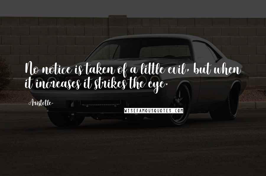 Aristotle. Quotes: No notice is taken of a little evil, but when it increases it strikes the eye.