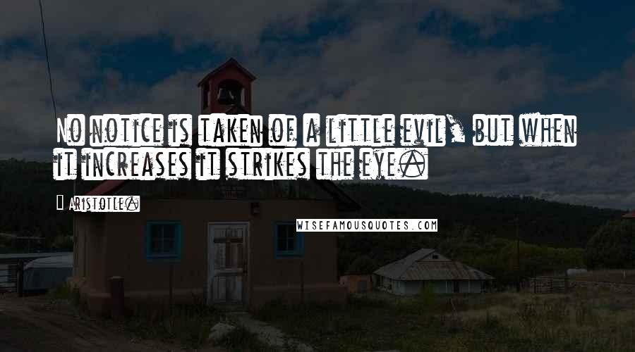 Aristotle. Quotes: No notice is taken of a little evil, but when it increases it strikes the eye.