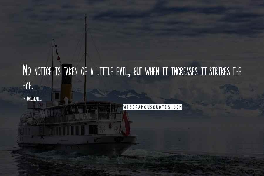 Aristotle. Quotes: No notice is taken of a little evil, but when it increases it strikes the eye.