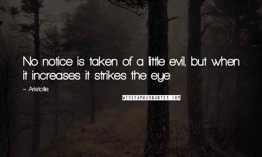Aristotle. Quotes: No notice is taken of a little evil, but when it increases it strikes the eye.