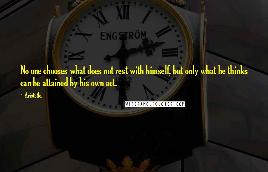 Aristotle. Quotes: No one chooses what does not rest with himself, but only what he thinks can be attained by his own act.