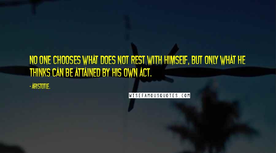 Aristotle. Quotes: No one chooses what does not rest with himself, but only what he thinks can be attained by his own act.