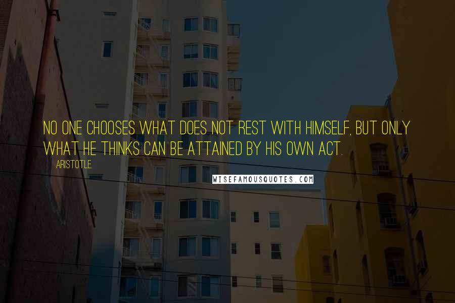 Aristotle. Quotes: No one chooses what does not rest with himself, but only what he thinks can be attained by his own act.