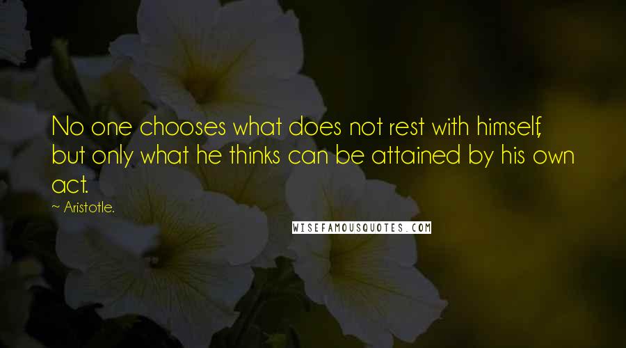 Aristotle. Quotes: No one chooses what does not rest with himself, but only what he thinks can be attained by his own act.