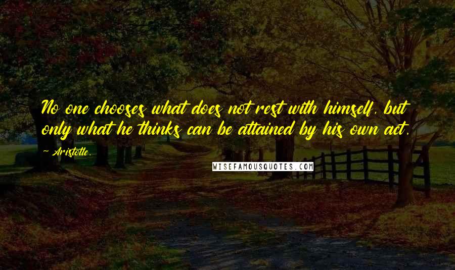 Aristotle. Quotes: No one chooses what does not rest with himself, but only what he thinks can be attained by his own act.