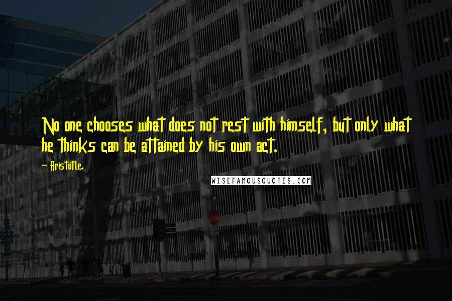 Aristotle. Quotes: No one chooses what does not rest with himself, but only what he thinks can be attained by his own act.