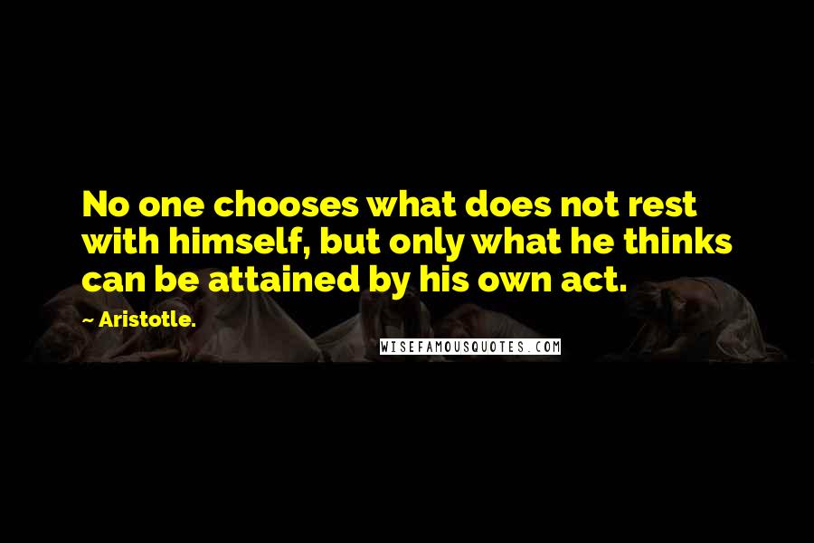 Aristotle. Quotes: No one chooses what does not rest with himself, but only what he thinks can be attained by his own act.