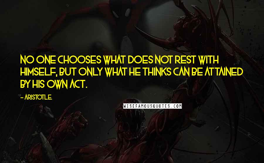 Aristotle. Quotes: No one chooses what does not rest with himself, but only what he thinks can be attained by his own act.