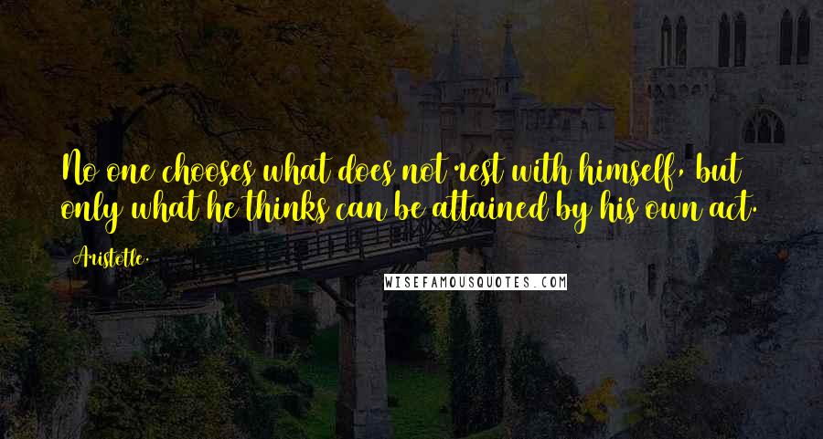 Aristotle. Quotes: No one chooses what does not rest with himself, but only what he thinks can be attained by his own act.