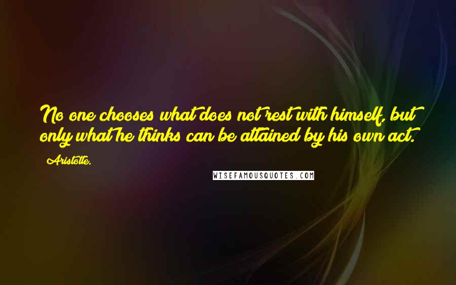Aristotle. Quotes: No one chooses what does not rest with himself, but only what he thinks can be attained by his own act.