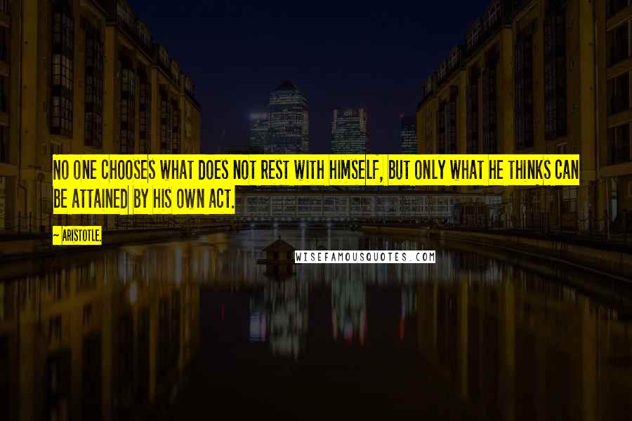 Aristotle. Quotes: No one chooses what does not rest with himself, but only what he thinks can be attained by his own act.
