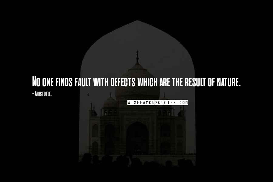 Aristotle. Quotes: No one finds fault with defects which are the result of nature.