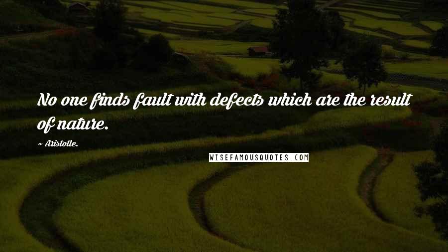 Aristotle. Quotes: No one finds fault with defects which are the result of nature.