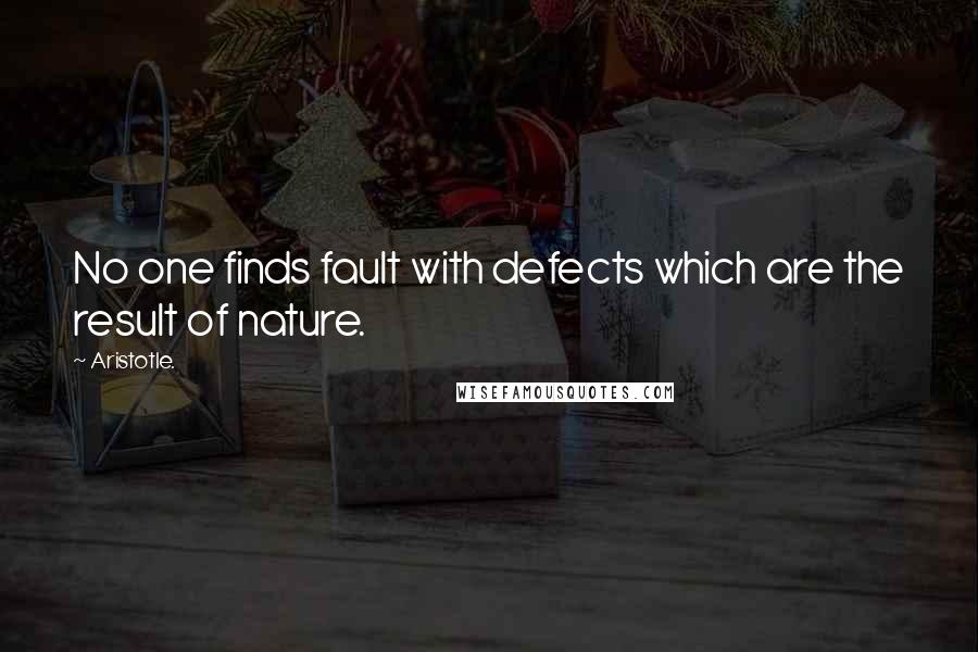 Aristotle. Quotes: No one finds fault with defects which are the result of nature.