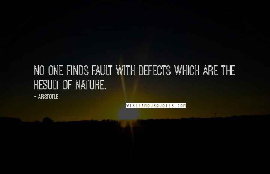 Aristotle. Quotes: No one finds fault with defects which are the result of nature.
