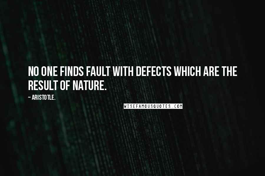 Aristotle. Quotes: No one finds fault with defects which are the result of nature.