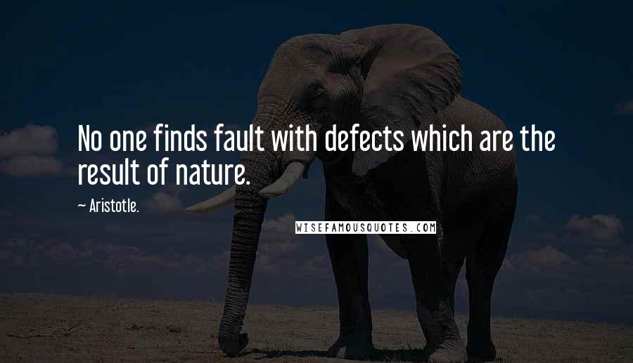 Aristotle. Quotes: No one finds fault with defects which are the result of nature.