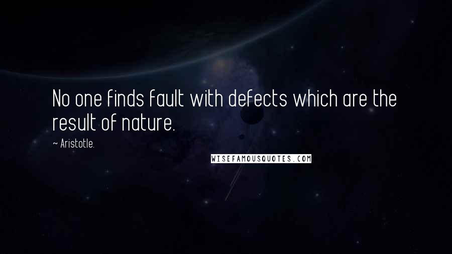 Aristotle. Quotes: No one finds fault with defects which are the result of nature.