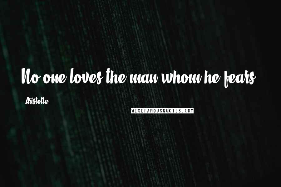Aristotle. Quotes: No one loves the man whom he fears.