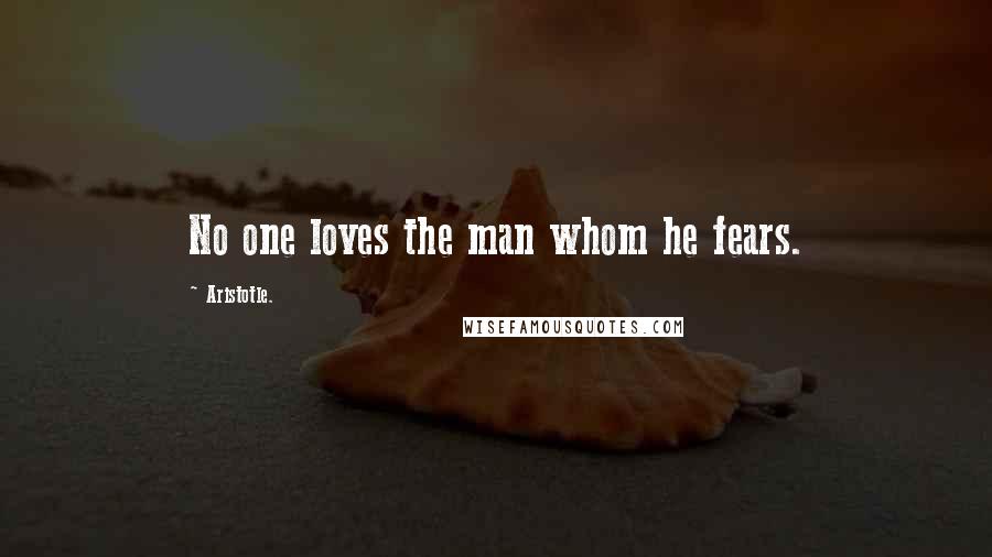 Aristotle. Quotes: No one loves the man whom he fears.