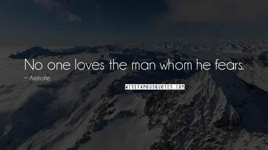 Aristotle. Quotes: No one loves the man whom he fears.