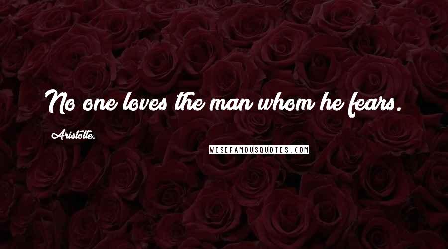 Aristotle. Quotes: No one loves the man whom he fears.