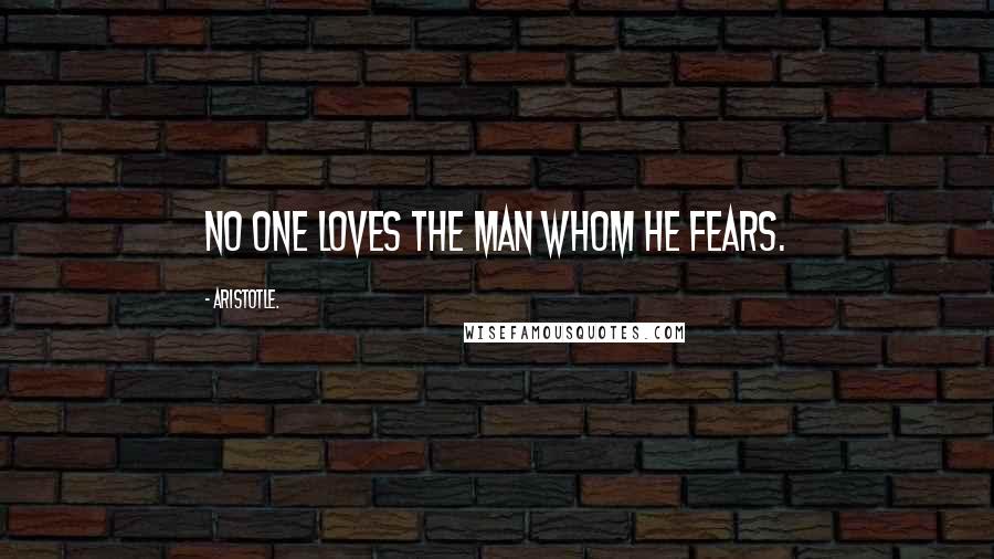 Aristotle. Quotes: No one loves the man whom he fears.