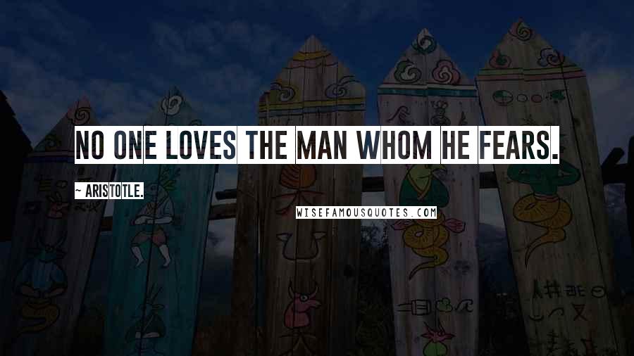 Aristotle. Quotes: No one loves the man whom he fears.