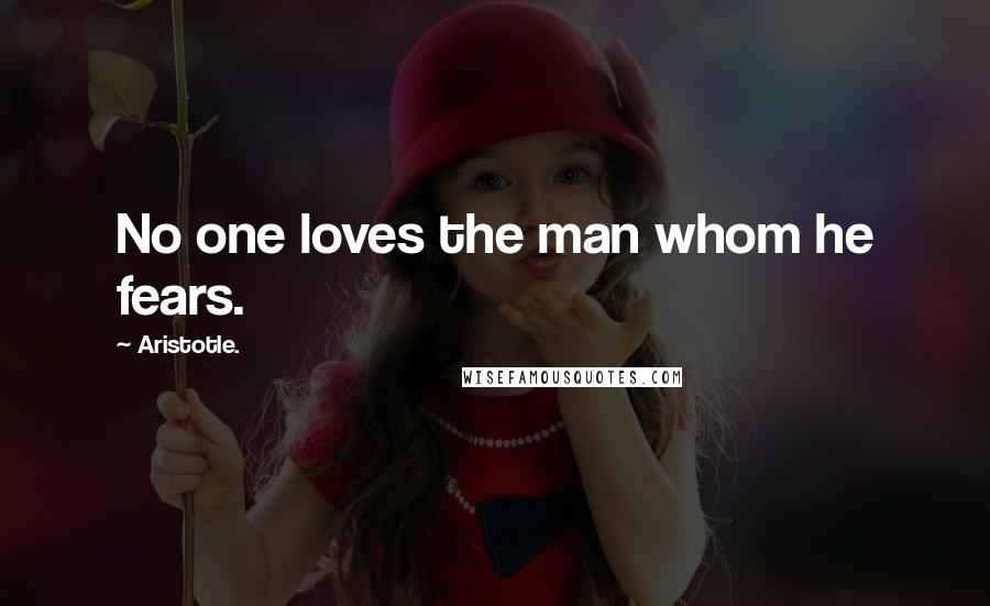 Aristotle. Quotes: No one loves the man whom he fears.