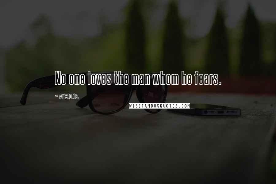 Aristotle. Quotes: No one loves the man whom he fears.