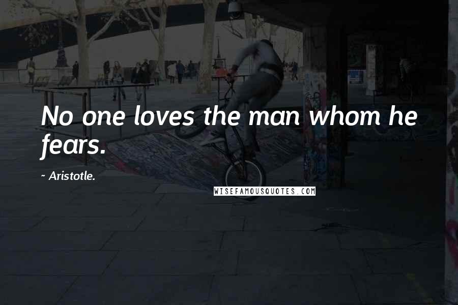 Aristotle. Quotes: No one loves the man whom he fears.