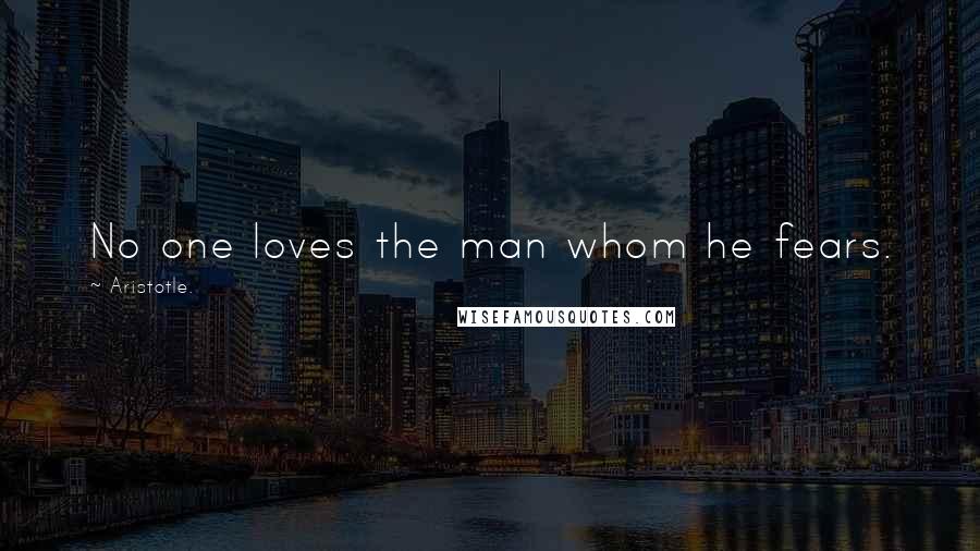 Aristotle. Quotes: No one loves the man whom he fears.