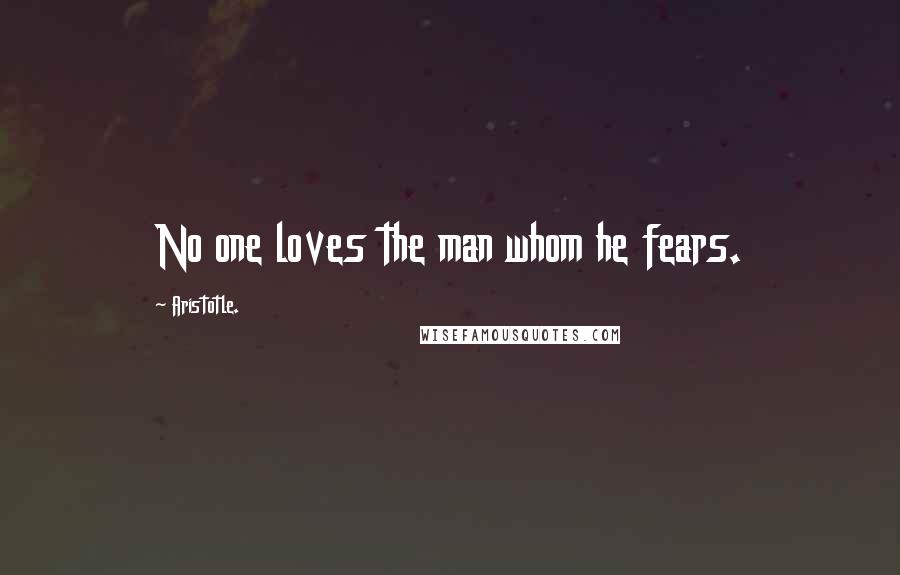 Aristotle. Quotes: No one loves the man whom he fears.