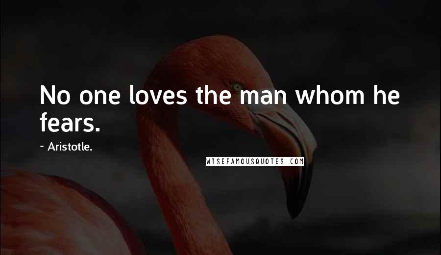 Aristotle. Quotes: No one loves the man whom he fears.