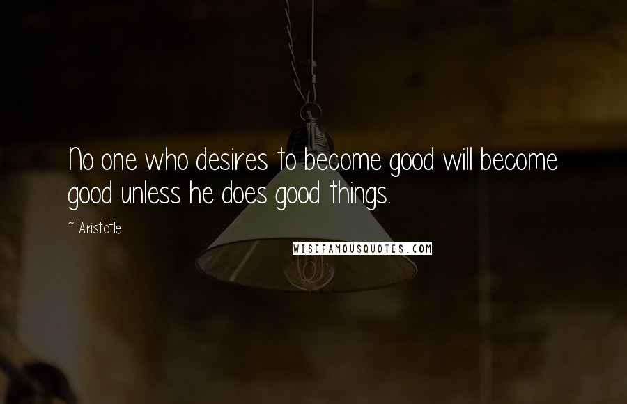 Aristotle. Quotes: No one who desires to become good will become good unless he does good things.