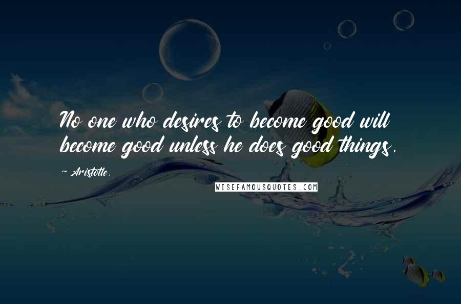 Aristotle. Quotes: No one who desires to become good will become good unless he does good things.