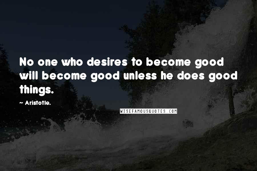 Aristotle. Quotes: No one who desires to become good will become good unless he does good things.