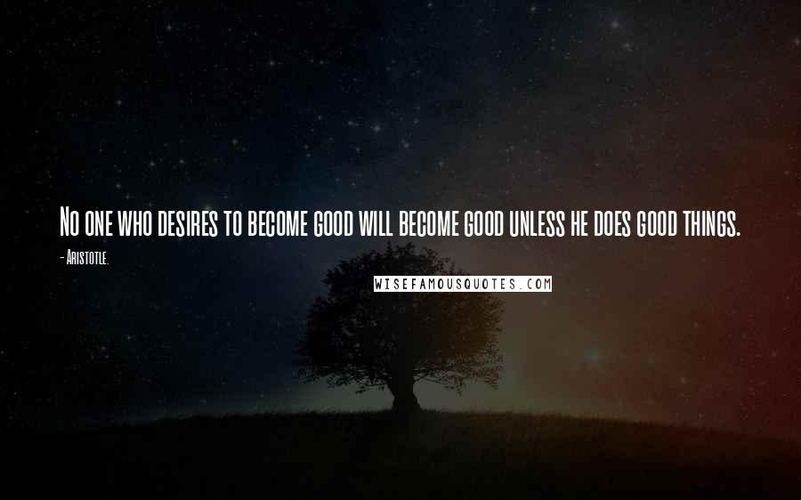 Aristotle. Quotes: No one who desires to become good will become good unless he does good things.