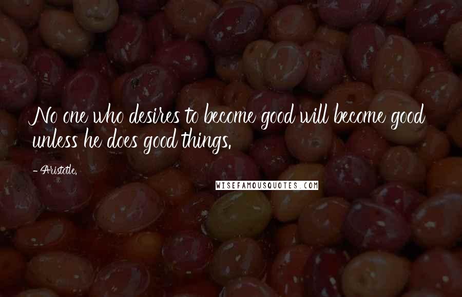 Aristotle. Quotes: No one who desires to become good will become good unless he does good things.
