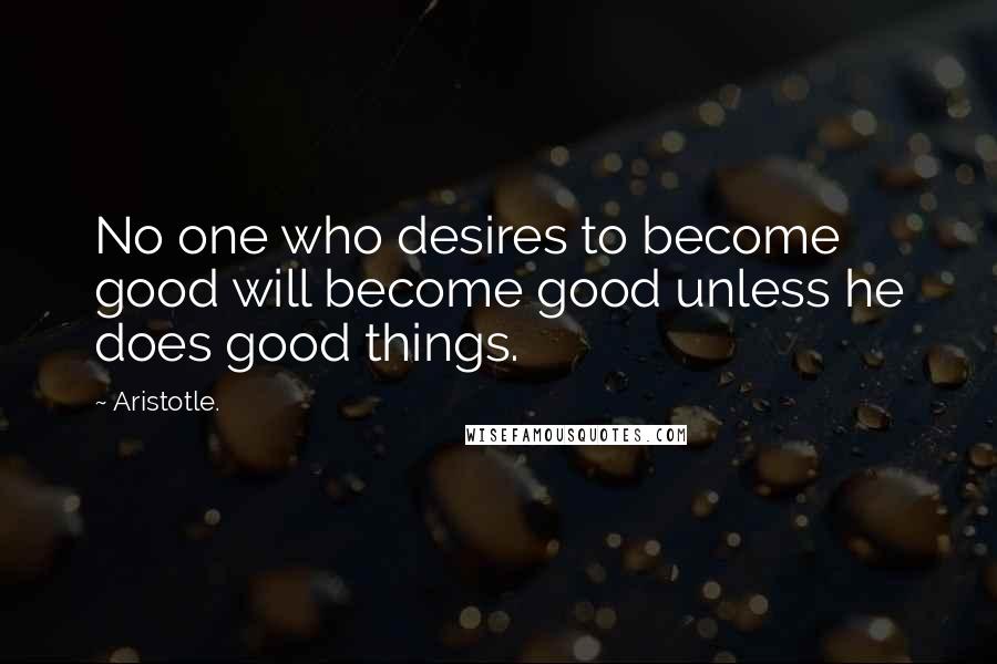 Aristotle. Quotes: No one who desires to become good will become good unless he does good things.