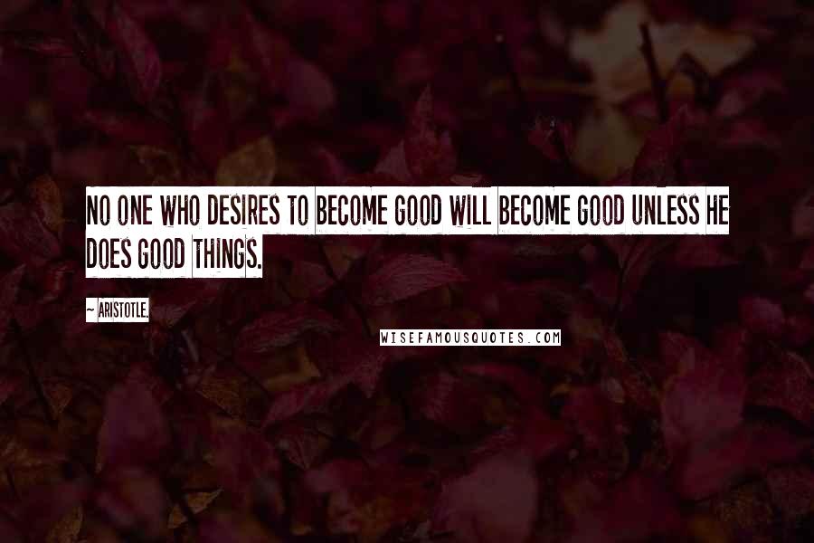 Aristotle. Quotes: No one who desires to become good will become good unless he does good things.